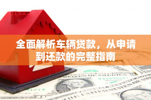阳东全面解析车辆贷款，从申请到还款的完整指南