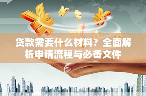 阳东贷款需要什么材料？全面解析申请流程与必备文件