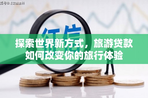 阳东探索世界新方式，旅游贷款如何改变你的旅行体验