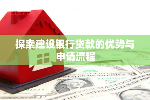 阳东探索建设银行贷款的优势与申请流程