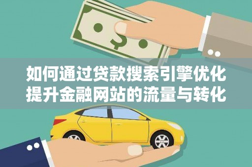 阳东如何通过贷款搜索引擎优化提升金融网站的流量与转化率