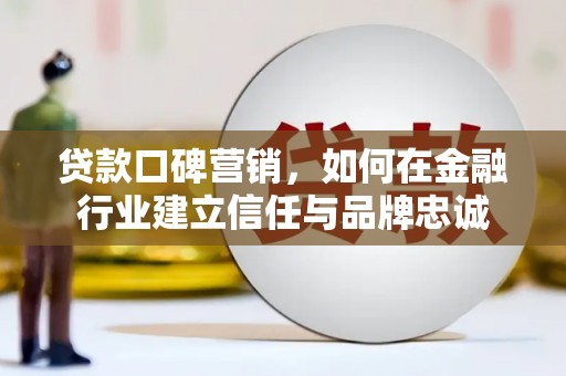 阳东贷款口碑营销，如何在金融行业建立信任与品牌忠诚