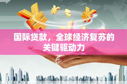 阳东国际贷款，全球经济复苏的关键驱动力