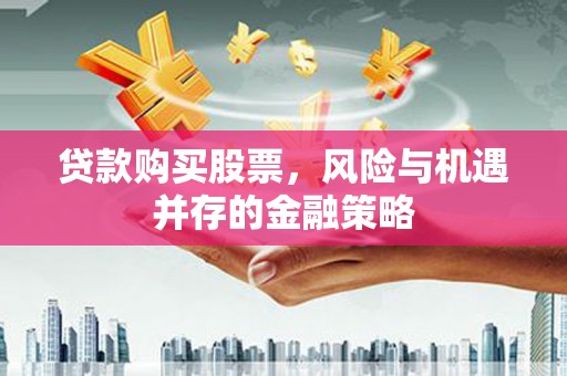 阳东贷款购买股票，风险与机遇并存的金融策略