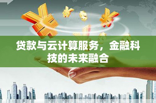 阳东贷款与云计算服务，金融科技的未来融合