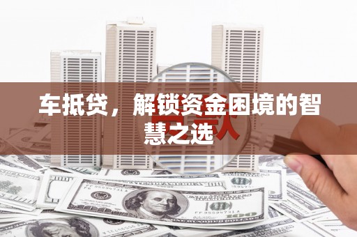 阳东车抵贷，解锁资金困境的智慧之选