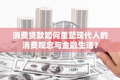 阳东消费贷款如何重塑现代人的消费观念与金融生活？
