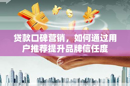 阳东贷款口碑营销，如何通过用户推荐提升品牌信任度