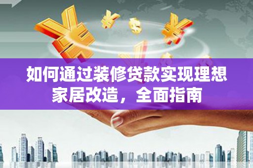阳东如何通过装修贷款实现理想家居改造，全面指南