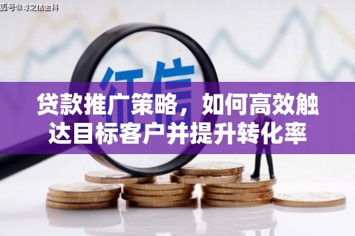 阳东贷款推广策略，如何高效触达目标客户并提升转化率