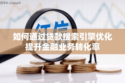 阳东如何通过贷款搜索引擎优化提升金融业务转化率