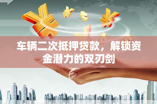 阳东车辆二次抵押贷款，解锁资金潜力的双刃剑
