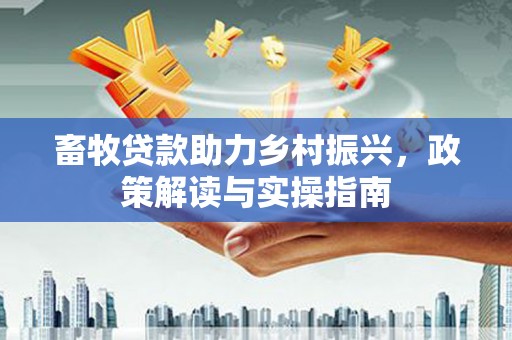 阳东畜牧贷款助力乡村振兴，政策解读与实操指南