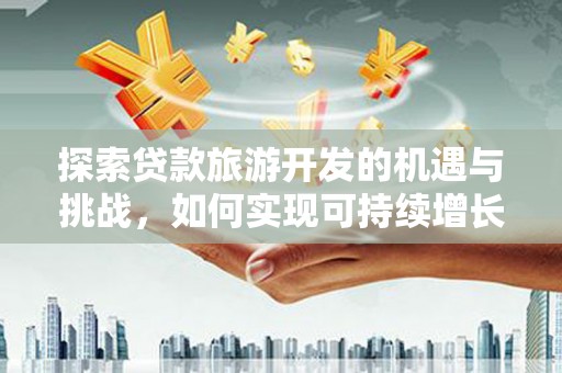 阳东探索贷款旅游开发的机遇与挑战，如何实现可持续增长