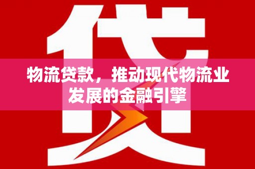 阳东物流贷款，推动现代物流业发展的金融引擎