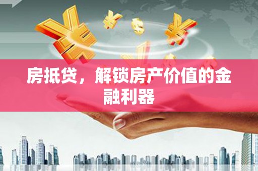 阳东房抵贷，解锁房产价值的金融利器