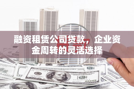 阳东融资租赁公司贷款，企业资金周转的灵活选择