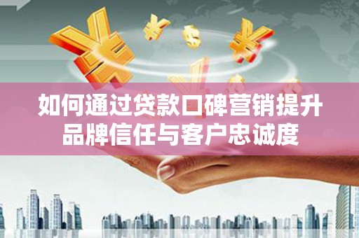阳东如何通过贷款口碑营销提升品牌信任与客户忠诚度