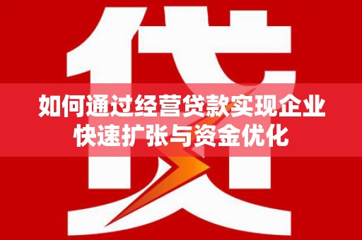 阳东如何通过经营贷款实现企业快速扩张与资金优化