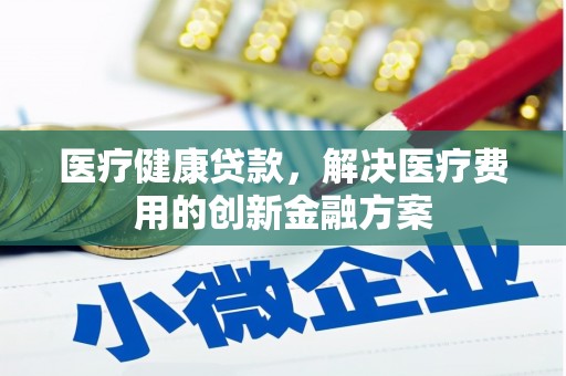 阳东医疗健康贷款，解决医疗费用的创新金融方案