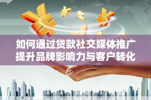 阳东如何通过贷款社交媒体推广提升品牌影响力与客户转化率