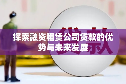 阳东探索融资租赁公司贷款的优势与未来发展