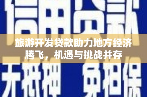 阳东旅游开发贷款助力地方经济腾飞，机遇与挑战并存
