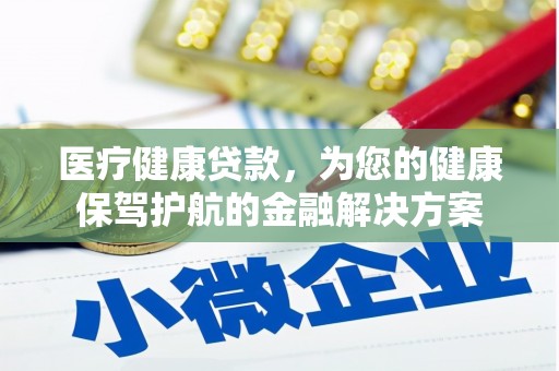 阳东医疗健康贷款，为您的健康保驾护航的金融解决方案