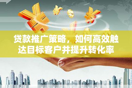 阳东贷款推广策略，如何高效触达目标客户并提升转化率