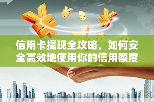 阳东信用卡提现全攻略，如何安全高效地使用你的信用额度