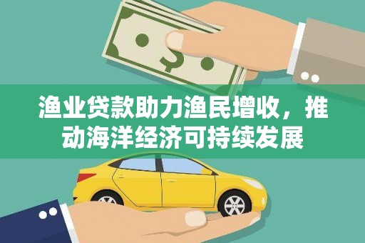 阳东渔业贷款助力渔民增收，推动海洋经济可持续发展