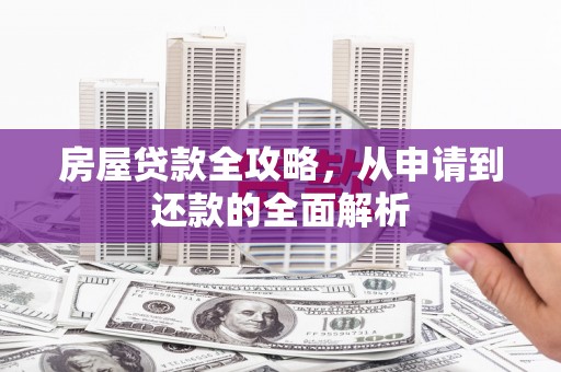 阳东房屋贷款全攻略，从申请到还款的全面解析