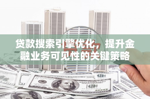 阳东贷款搜索引擎优化，提升金融业务可见性的关键策略