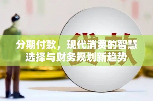 阳东分期付款，现代消费的智慧选择与财务规划新趋势