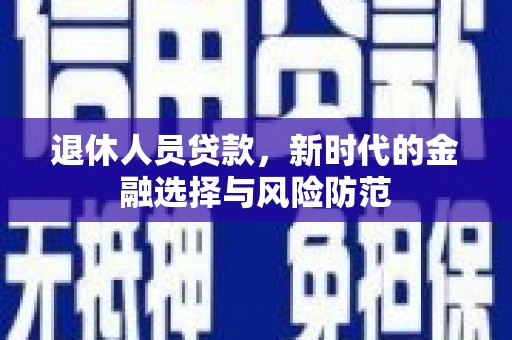 阳东退休人员贷款，新时代的金融选择与风险防范