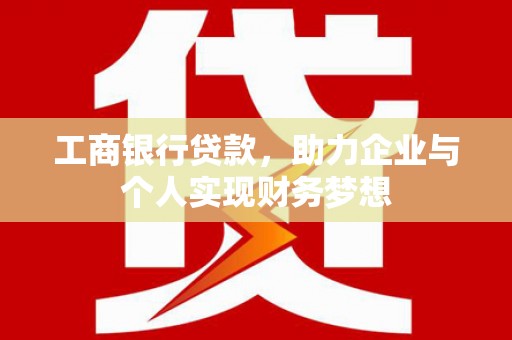 阳东工商银行贷款，助力企业与个人实现财务梦想