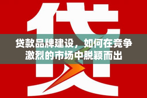 阳东贷款品牌建设，如何在竞争激烈的市场中脱颖而出