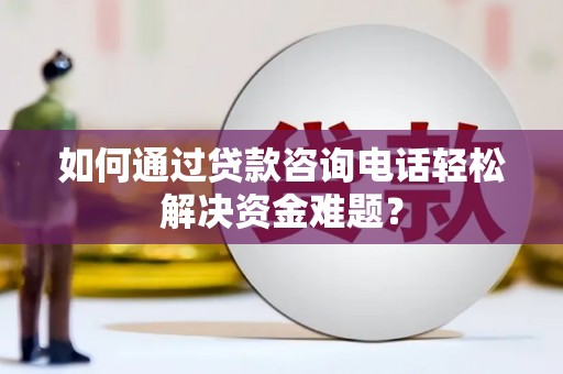 阳东如何通过贷款咨询电话轻松解决资金难题？