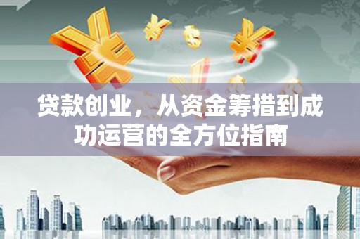 阳东贷款创业，从资金筹措到成功运营的全方位指南