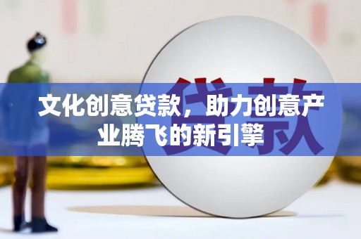阳东文化创意贷款，助力创意产业腾飞的新引擎