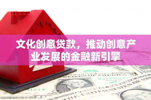 阳东文化创意贷款，推动创意产业发展的金融新引擎