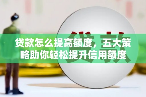 阳东贷款怎么提高额度，五大策略助你轻松提升信用额度