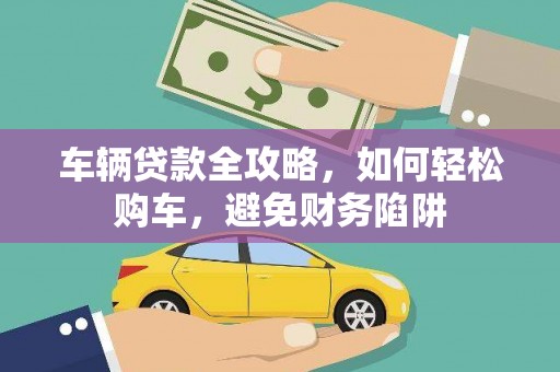 阳东车辆贷款全攻略，如何轻松购车，避免财务陷阱