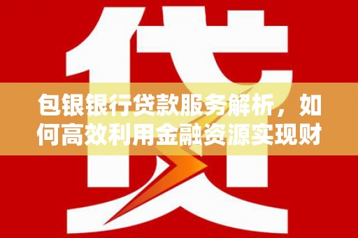 阳东包银银行贷款服务解析，如何高效利用金融资源实现财富增长