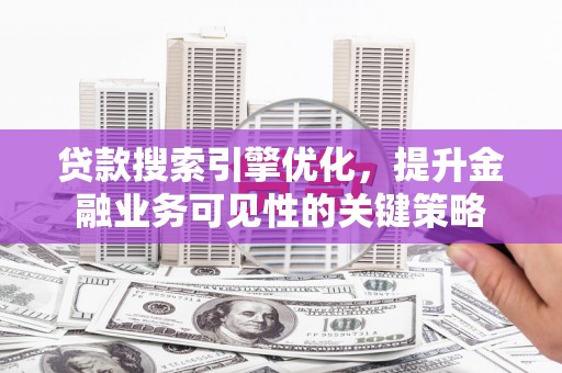阳东贷款搜索引擎优化，提升金融业务可见性的关键策略
