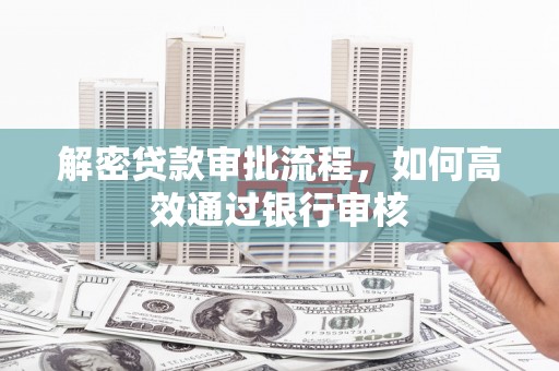阳东解密贷款审批流程，如何高效通过银行审核