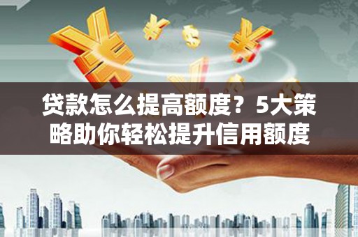 阳东贷款怎么提高额度？5大策略助你轻松提升信用额度