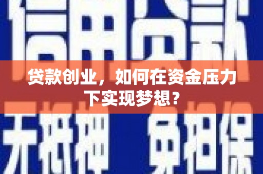 阳东贷款创业，如何在资金压力下实现梦想？