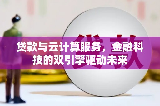 阳东贷款与云计算服务，金融科技的双引擎驱动未来