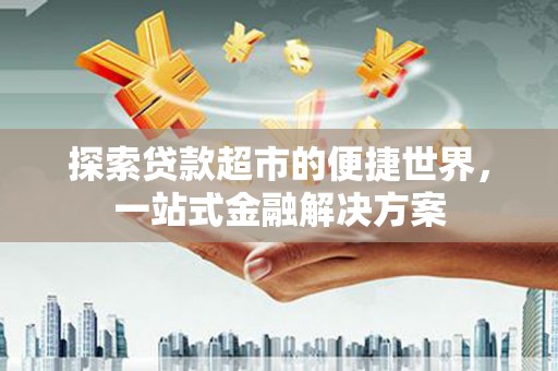 阳东探索贷款超市的便捷世界，一站式金融解决方案